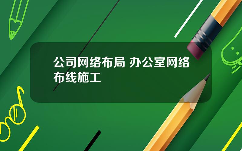 公司网络布局 办公室网络布线施工